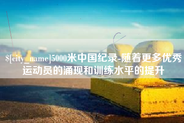昌吉5000米中国纪录-随着更多优秀运动员的涌现和训练水平的提升
