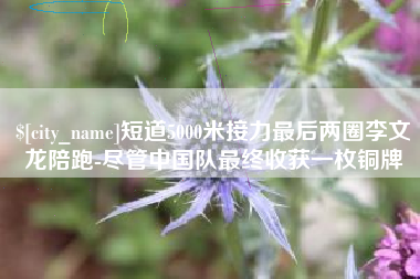 昌吉短道5000米接力最后两圈李文龙陪跑-尽管中国队最终收获一枚铜牌