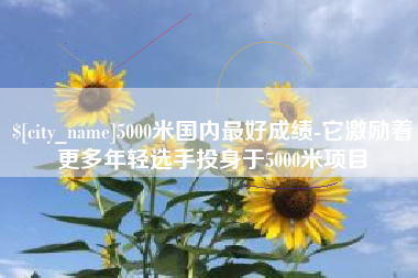 昌吉5000米国内最好成绩-它激励着更多年轻选手投身于5000米项目