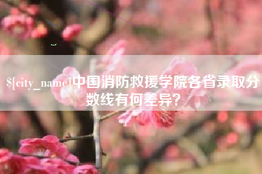 昌吉中国消防救援学院各省录取分数线有何差异？