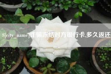 昌吉诈骗冻结对方银行卡,多久返还