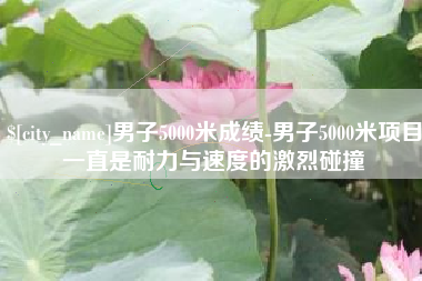 昌吉男子5000米成绩-男子5000米项目一直是耐力与速度的激烈碰撞