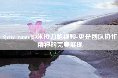 昌吉50米接力跑视频-更是团队协作精神的完美展现