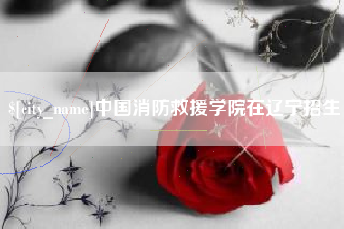 昌吉中国消防救援学院在辽宁招生