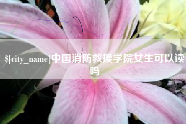 昌吉中国消防救援学院女生可以读吗