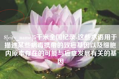 昌吉5千米全国纪录-这些术语用于描述某些病毒携带的致癌基因以及细胞内原本存在的可能与癌症发展有关的基因