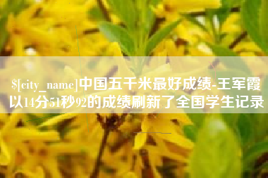 昌吉中国五千米最好成绩-王军霞以14分51秒92的成绩刷新了全国学生记录