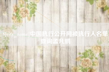 昌吉中国执行公开网被执行人名单查询孟凡鹏