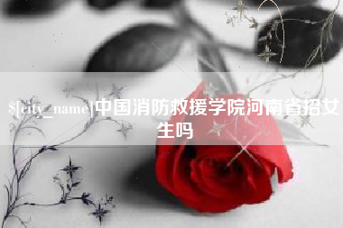 昌吉中国消防救援学院河南省招女生吗