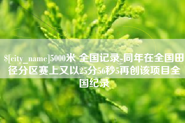 昌吉5000米 全国记录-同年在全国田径分区赛上又以25分56秒5再创该项目全国纪录