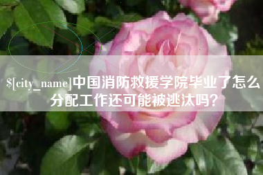 昌吉中国消防救援学院毕业了怎么分配工作还可能被逃汰吗？