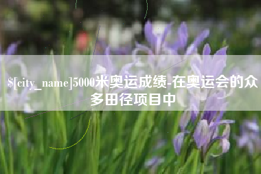 昌吉5000米奥运成绩-在奥运会的众多田径项目中