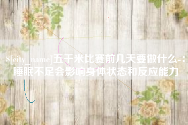 昌吉五千米比赛前几天要做什么-：睡眠不足会影响身体状态和反应能力