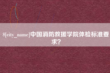 昌吉中国消防救援学院体检标准要求？