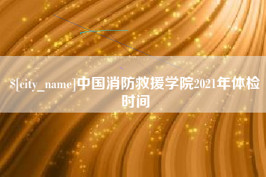 昌吉中国消防救援学院2021年体检时间