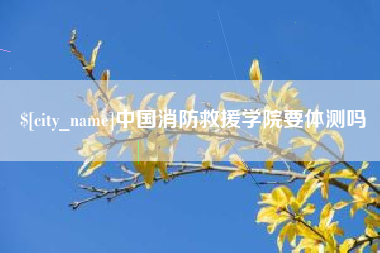 昌吉中国消防救援学院要体测吗