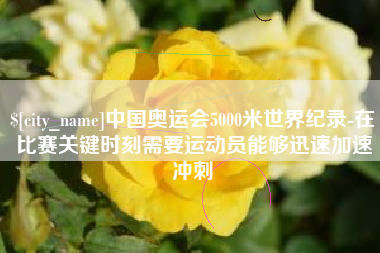 昌吉中国奥运会5000米世界纪录-在比赛关键时刻需要运动员能够迅速加速冲刺