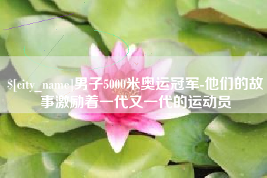 昌吉男子5000米奥运冠军-他们的故事激励着一代又一代的运动员