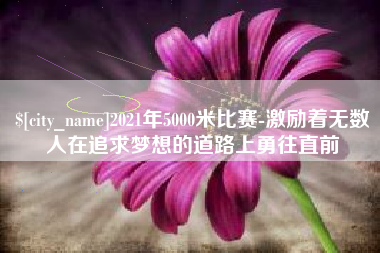 昌吉2021年5000米比赛-激励着无数人在追求梦想的道路上勇往直前
