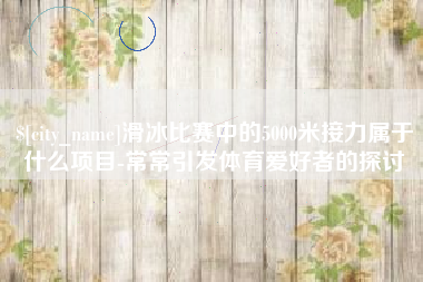 昌吉滑冰比赛中的5000米接力属于什么项目-常常引发体育爱好者的探讨