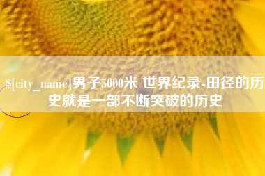 昌吉男子5000米 世界纪录-田径的历史就是一部不断突破的历史
