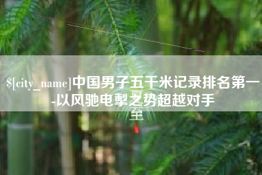 昌吉中国男子五千米记录排名第一-以风驰电掣之势超越对手