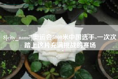 昌吉奥运会5000米中国选手-一次次踏上这片充满挑战的赛场