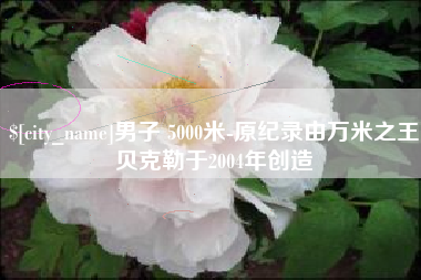 昌吉男子 5000米-原纪录由万米之王贝克勒于2004年创造