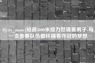昌吉短道5000米接力世锦赛男子-每一支参赛队伍都怀揣着夺冠的梦想