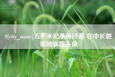 昌吉五千米纪录保持者-在中长跑领域崭露头角