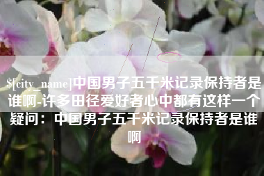昌吉中国男子五千米记录保持者是谁啊-许多田径爱好者心中都有这样一个疑问：中国男子五千米记录保持者是谁啊