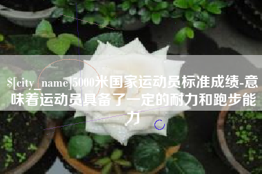 昌吉5000米国家运动员标准成绩-意味着运动员具备了一定的耐力和跑步能力