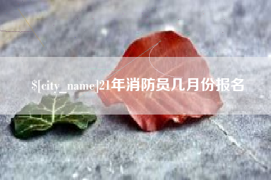 昌吉21年消防员几月份报名