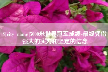 昌吉5000米世界冠军成绩-最终凭借强大的实力和坚定的信念
