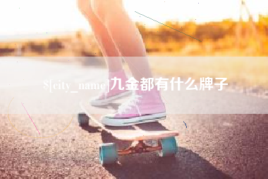 昌吉九金都有什么牌子