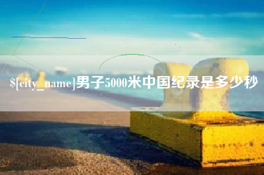 昌吉男子5000米中国纪录是多少秒