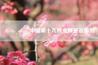 昌吉中国第十九枚金牌是谁得的