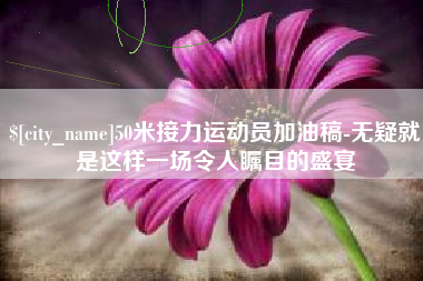 昌吉50米接力运动员加油稿-无疑就是这样一场令人瞩目的盛宴