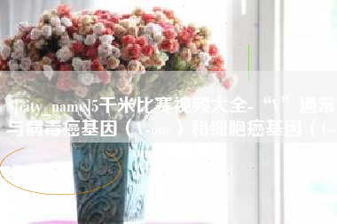 昌吉5千米比赛视频大全-“V”通常与病毒癌基因（V-onc）和细胞癌基因（C-onc）相关