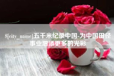 昌吉五千米纪录中国-为中国田径事业增添更多的光彩
