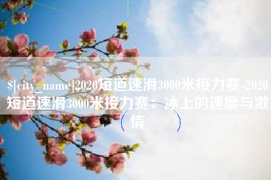 昌吉2020短道速滑3000米接力赛-2020短道速滑3000米接力赛：冰上的速度与激情