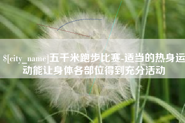 昌吉五千米跑步比赛-适当的热身运动能让身体各部位得到充分活动