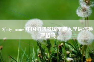 昌吉中国消防救援学院入学后体检严格吗