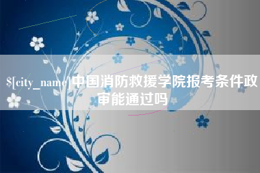 昌吉中国消防救援学院报考条件政审能通过吗