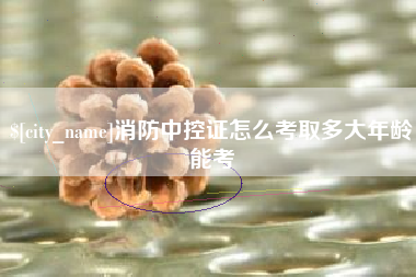 昌吉消防中控证怎么考取多大年龄能考